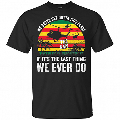 We Gotta Get Outta This Place If It's The Last Thing We Ever Do T-Shirt - Veteran Shirt