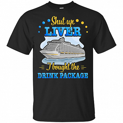 Shut Up Liver I Bought The Drink Package T-Shirt - Funny Cruise Drinking Shirt