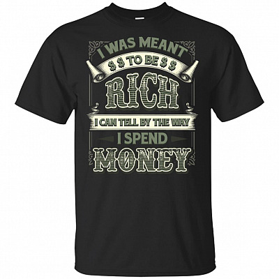 I Was Meant To Be Rich I Can Tell By The Way I Spend Money T-Shirt