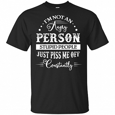 I'm Not an Angry Person Stupid People Just Piss Me Off Constantly T-Shirt - Funny Shirt