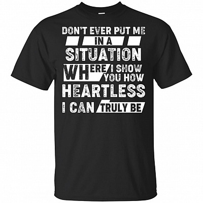 Don't Ever Put Me in A Situation Where I Show You Heartless I Can Be T-Shirt - V-Neck Shirt
