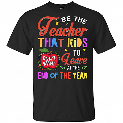 Be The Teacher That Kids Don't Want To Leave At The End Of The Year T-Shirt