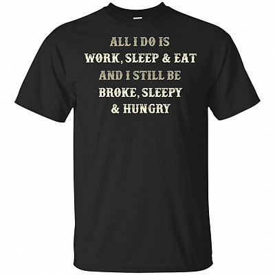 All I Do Is Work Sleep and Eat And I Still Be Broke Sleepy and Hungry T-Shirt - Funny Lazy Shirt