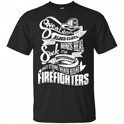 Sweat Dries Blood Clots Bones Heal Suck It Up Buttercup Only Strong Women Become Firefighters T-Shirt