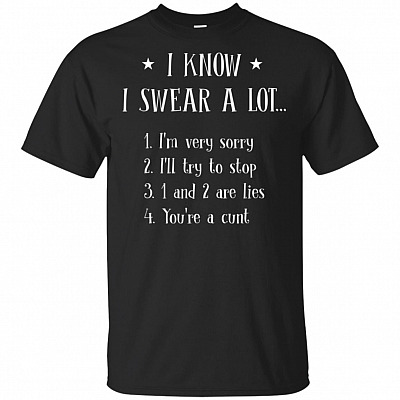 I Know I Swear A Lot I'm Very Sorry I'll Try To Stop 1 And 2 Are Lies You're A Cunt T-Shirt