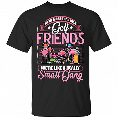 We're More Than Just Golf Friends We're Like A Really Small Gang T-Shirt - Funny Golf Shirt