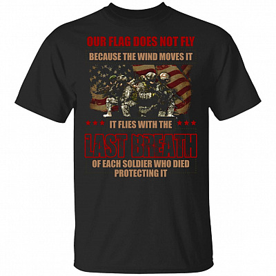 Our Flag Does Not Fly Because The Wind Moves It It Flies With The Last Breath Of Soldier T-Shirt