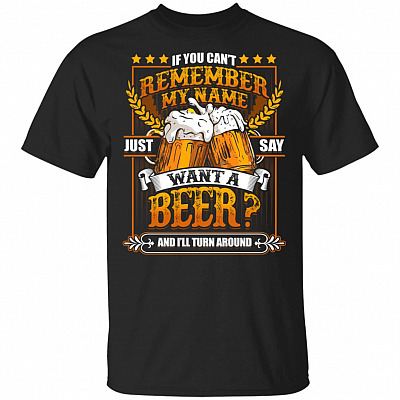 If You Can't Remember My Name Just Say Want A Beer And I'll Turn Around T-Shirt - Beer Shirt