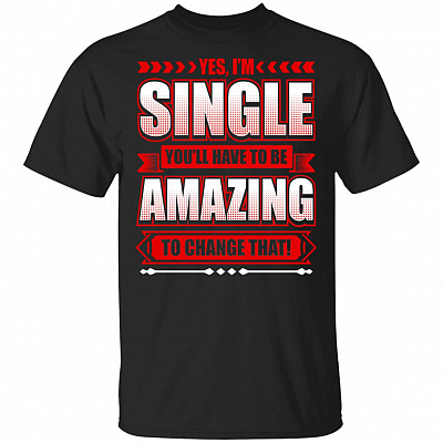 Yes I'm Single You'll Have To Be Amazing To Change That T-Shirt
