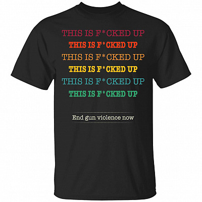 This Is Fucked Up End Gun Violence Now T-Shirt