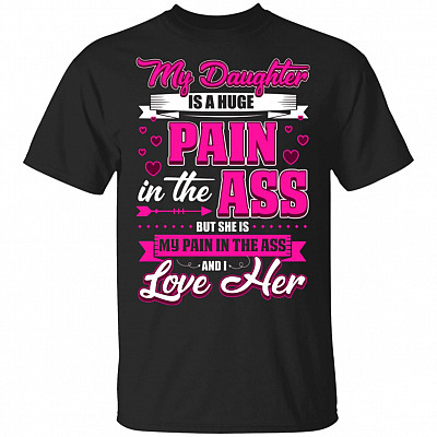 My-Daughter Is A Huge Pain In The Ass But She Is My Pain In The Ass And I Love Her T-Shirt