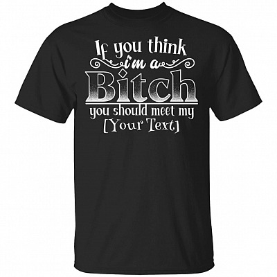 If You Think I'm A Bitch You Should Meet My Personalized T-Shirt