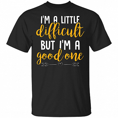 I'm A Little Difficult But I'm A Good One T-Shirt