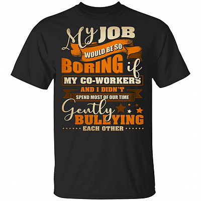 My Job Would Be So Boring If My Co-Workers And I Didn't Spend Most Of Our Time T-Shirt