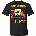 I Only Buy Fabric When I Need It Or just Because I Want It T-Shirt