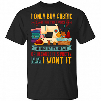 I Only Buy Fabric When I Need It Or just Because I Want It T-Shirt