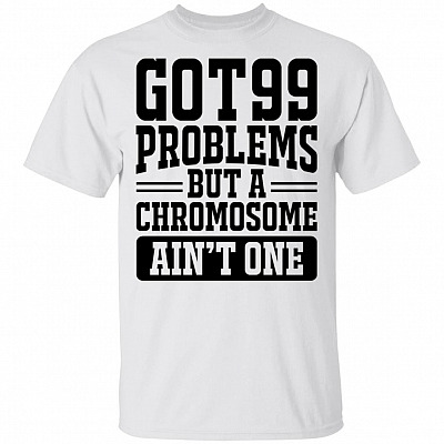 Got 99 Problems But A Chromosome Ain't One T-Shirt