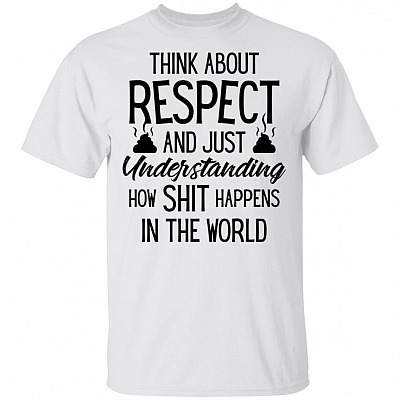 Think About Respect And Just Understanding How Shit Happens In The World T-Shirt - Funny Sarcasm Shirt