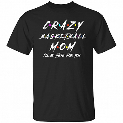 Crazy Basketball Mom I'll There For You T-Shirt - Basketball Mom Shirt