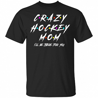 Crazy Hockey Mom I'll There For You T-Shirt - Hockey Mom Shirt