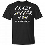 Crazy Soccer Mom I'll There For You T-Shirt - Soccer Mom Shirt