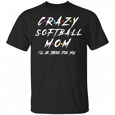 Crazy Softball Mom I'll There For You T-Shirt - Softball Mom Shirt