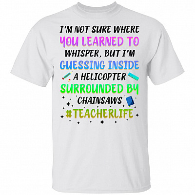 I'm Not Sure Where You Learned To Whisper But I'm Guessing Inside A Helicopter Surrounded By Chainsaws T-Shirt