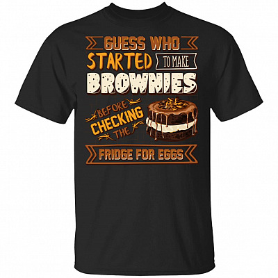 Guess Who Started to Make Brownies Before Checking The Fridge for Eggs T-Shirt