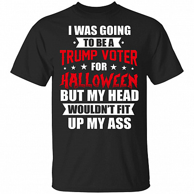 I was Going to Be A Trump Voter for Halloween But My Head Wouldn't Fit Up My Ass T-Shirt - Funny Political Shirt