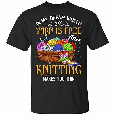 In My Dream World Yarn Is Free And Knitting Make You Thin T-Shirt