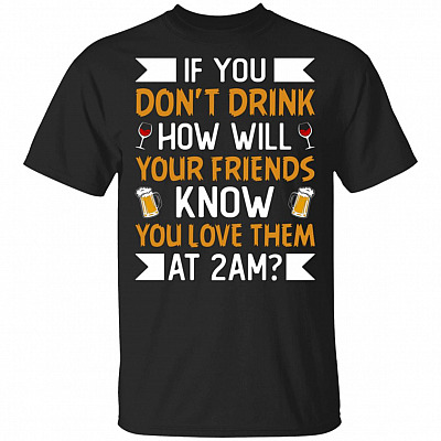 If-You Don't Drink How Will Your Friend-s Know You Love Them At 2am Funny Drinking T-Shirt