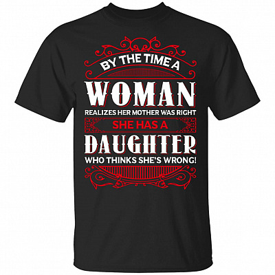By The Time A Woman Realizes Her Mother Was Right She Has A Daughter Who Thinks She Is Wrong T-Shirt