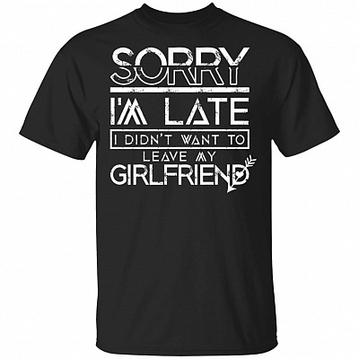 Sorry I'm Late I Didn't Want To Leave My Girlfriend T-Shirt