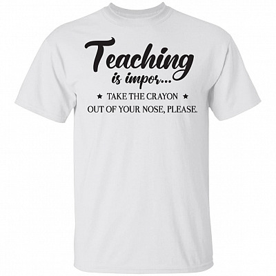 Teaching Is Impor Take Crayon Out Of Your Nose Please T-Shirt - Funny Teacher Shirt