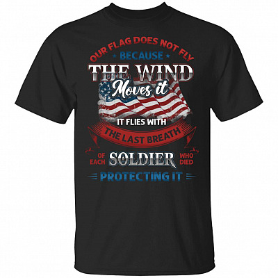 Our Flag Does Not Fly Because The Wind Moves It T-Shirt - It Flies With The Last Breath Of Each Soldier Shirt
