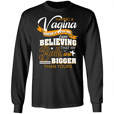 Having A Vagina Doesn't Stop Me from Believing That My Balls are Bigger Than Yours Hoodie - Long Sleeve - Sweatshirt