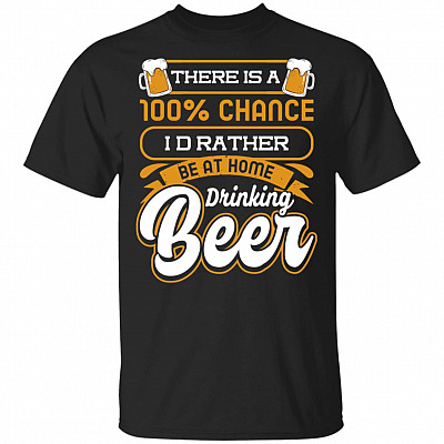 There Is a 100 Chance I'd Rather Be at Home Drinking Beer T-Shirt
