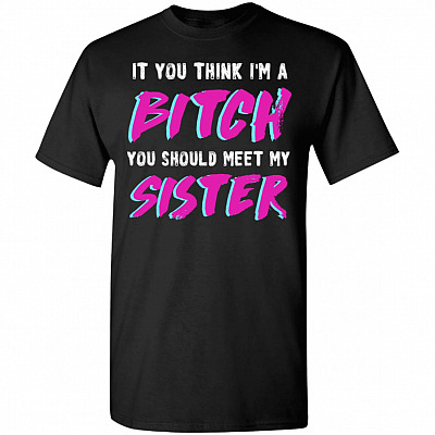 Funny If You Think I'm A Bitch You Should Meet My Sister T-Shirt