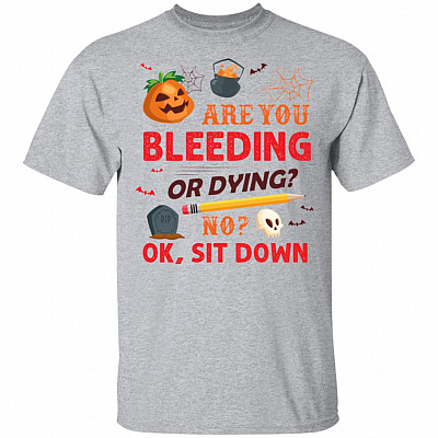 Are You Bleeding Or Dying No Ok Sit Down T-Shirt