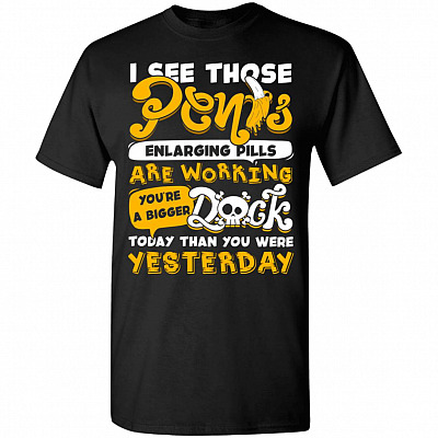 I See Those Penis Enlarging Pills Are Working You're A Bigger Dick Today Than You Were Yesterday T-Shirt