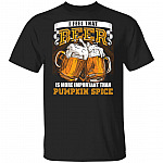I Feel That Beer Is More Important Than Pumpkin Spice T-Shirt