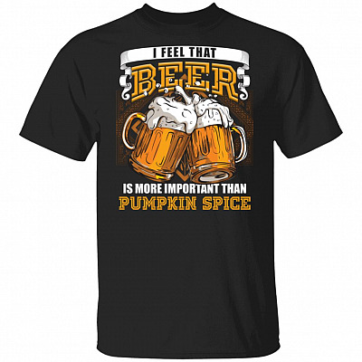 I Feel That Beer Is More Important Than Pumpkin Spice T-Shirt