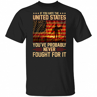 If You Hate The U.S You've Probably Never Fought For It Veteran T-Shirt