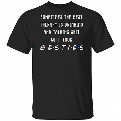 Sometimes The Best Therapy Is Drinking And Talking Shit With Your Besties T-Shirt - Funny Bestfriend Shirts