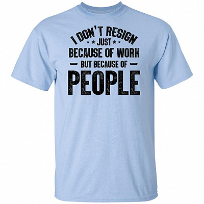 I Don't Resign Just Because Of Work But Because Of People T-Shirt - Employee Shirt