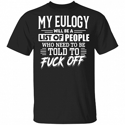 My Eulogy Will Be A List Of People Who Need To Be Told To Fuck Off T-Shirt