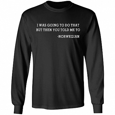 I Was Going to Do That but Then You Told Me to Norwegian Hoodie - Sweatshirt - Long Sleeve Shirt