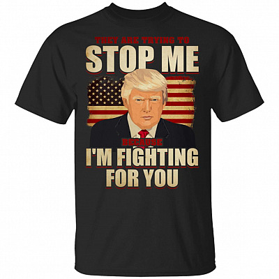 They Are Trying To Stop Me Because I'm Fighting For You T-Shirt - Support Trump Shirt
