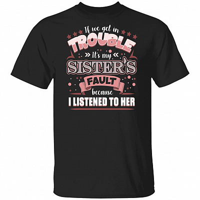 If We Get In Trouble It's My Sister's Fault Because I Listened To Her T-Shirt - Funny Saying Shirt