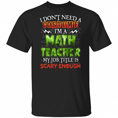 I Don't Need A Costume I'm A Math Teacher My Job Title Is Scary Enough Halloween T-Shirt